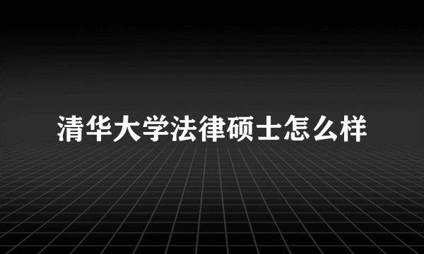 清华大学法律硕士怎么样