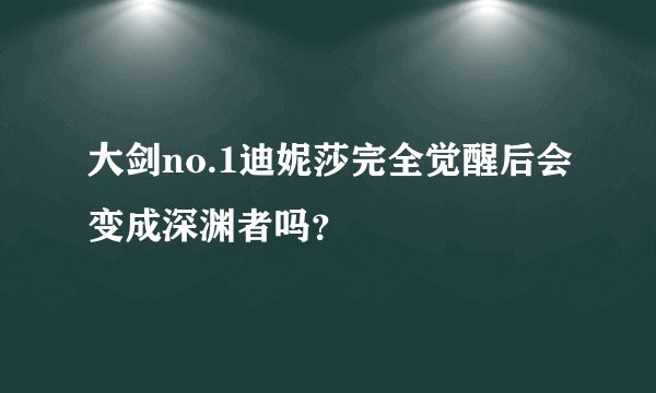 大剑no.1迪妮莎完全觉醒后会变成深渊者吗？