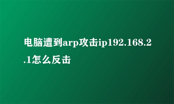 电脑遭到arp攻击ip192.168.2.1怎么反击