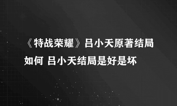 《特战荣耀》吕小天原著结局如何 吕小天结局是好是坏