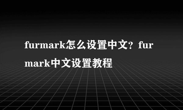 furmark怎么设置中文？furmark中文设置教程