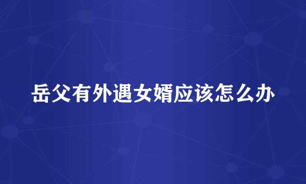 岳父有外遇女婿应该怎么办