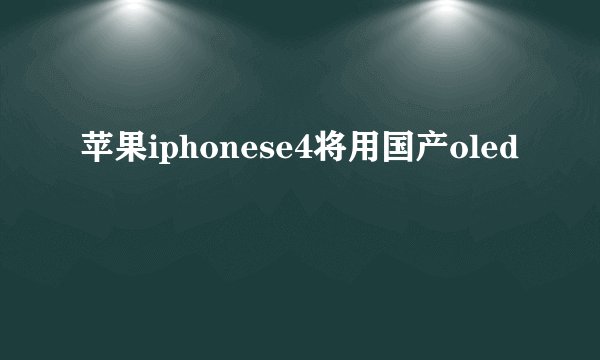 苹果iphonese4将用国产oled