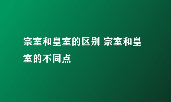 宗室和皇室的区别 宗室和皇室的不同点