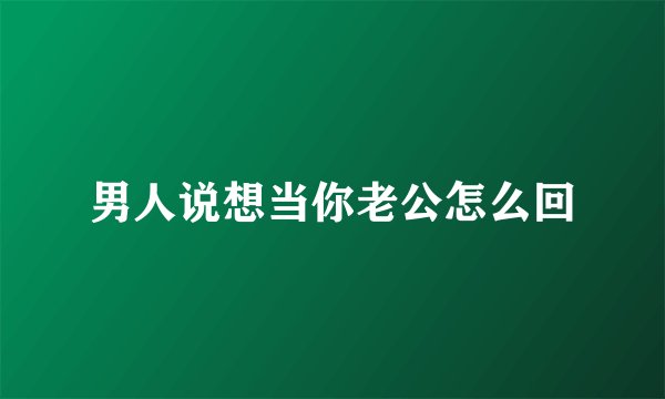 男人说想当你老公怎么回