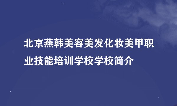 北京燕韩美容美发化妆美甲职业技能培训学校学校简介