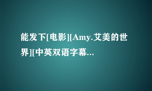 能发下[电影][Amy.艾美的世界][中英双语字幕][DVD-RMVB][破烂熊制作组]的种子或下载链接么？