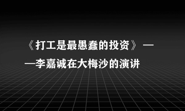 《打工是最愚蠢的投资》 ——李嘉诚在大梅沙的演讲