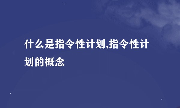 什么是指令性计划,指令性计划的概念