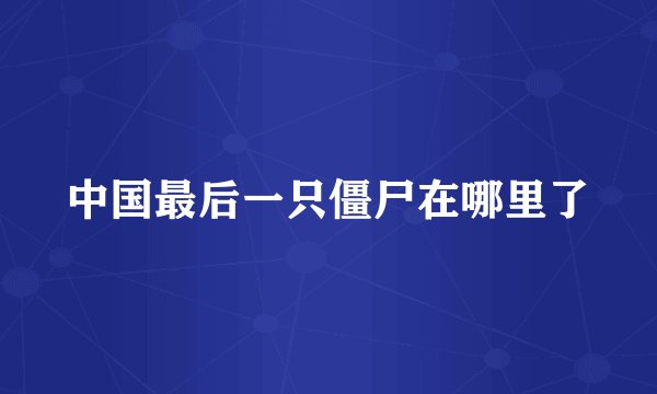 中国最后一只僵尸在哪里了