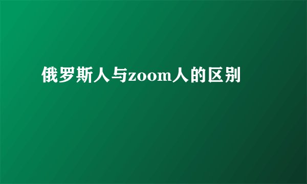 俄罗斯人与zoom人的区别