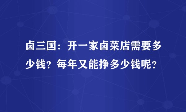 卤三国：开一家卤菜店需要多少钱？每年又能挣多少钱呢？