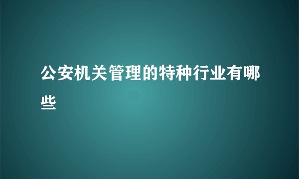 公安机关管理的特种行业有哪些