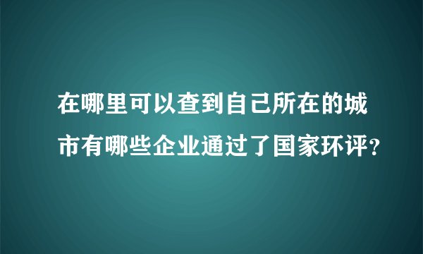 在哪里可以查到自己所在的城市有哪些企业通过了国家环评？