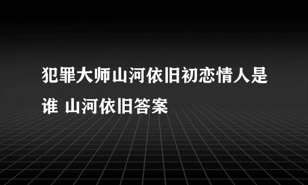 犯罪大师山河依旧初恋情人是谁 山河依旧答案