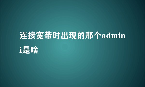 连接宽带时出现的那个admini是啥