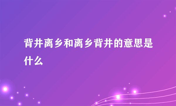 背井离乡和离乡背井的意思是什么