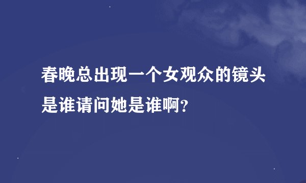 春晚总出现一个女观众的镜头是谁请问她是谁啊?