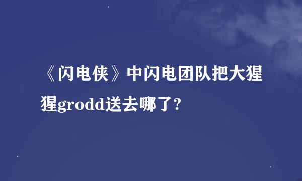 《闪电侠》中闪电团队把大猩猩grodd送去哪了?