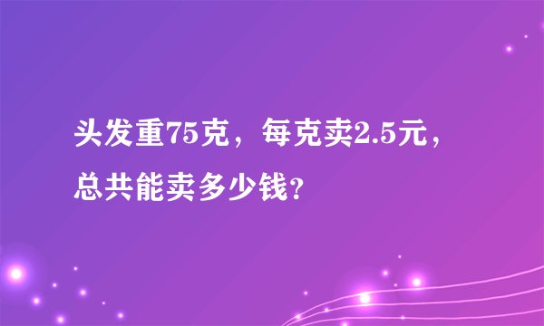 头发重75克,每克卖2.5元,总共能卖多少钱?