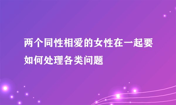 两个同性相爱的女性在一起要如何处理各类问题