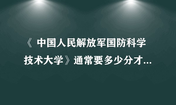 《 中国人民解放军国防科学技术大学》通常要多少分才上的了?