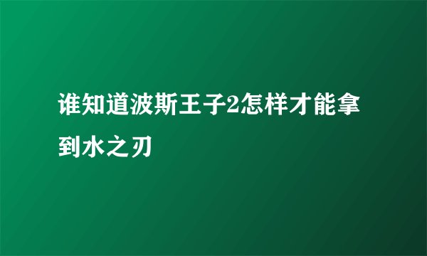 谁知道波斯王子2怎样才能拿到水之刃