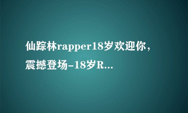 仙踪林rapper18岁欢迎你，震撼登场-18岁Rapper欢迎仙踪林！