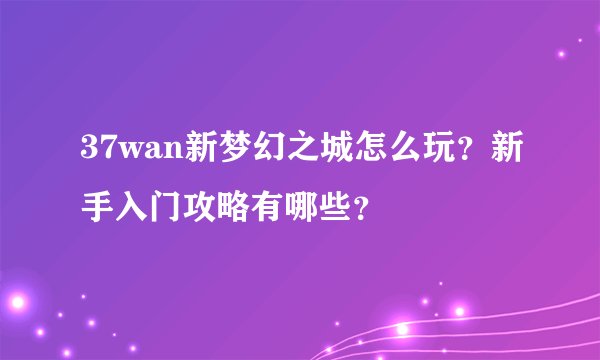 37wan新梦幻之城怎么玩？新手入门攻略有哪些？