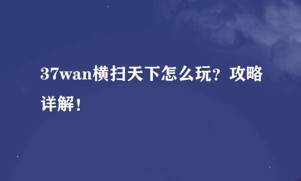 37wan横扫天下怎么玩？攻略详解！