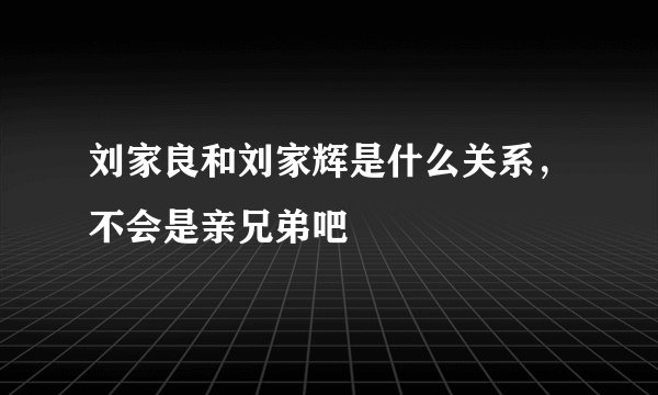 刘家良和刘家辉是什么关系，不会是亲兄弟吧