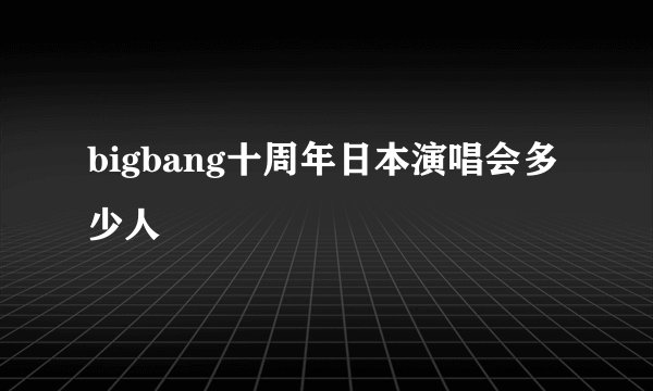 bigbang十周年日本演唱会多少人