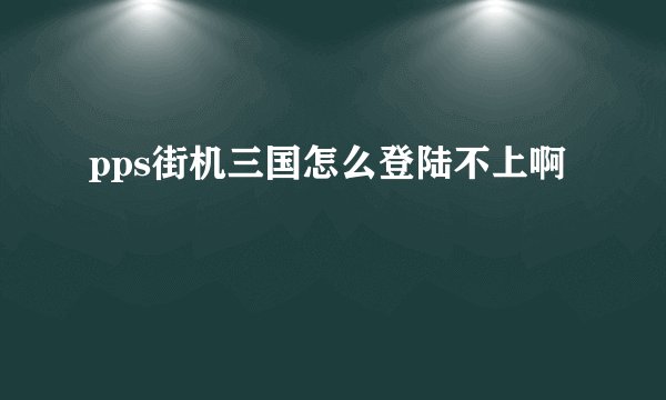 pps街机三国怎么登陆不上啊
