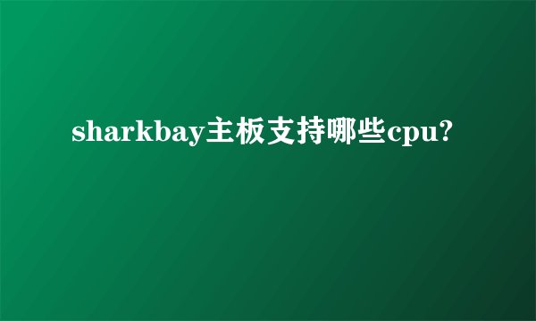 sharkbay主板支持哪些cpu?