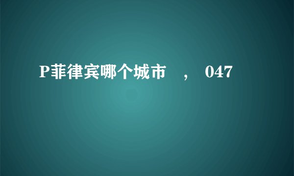 P菲律宾哪个城市 , 047