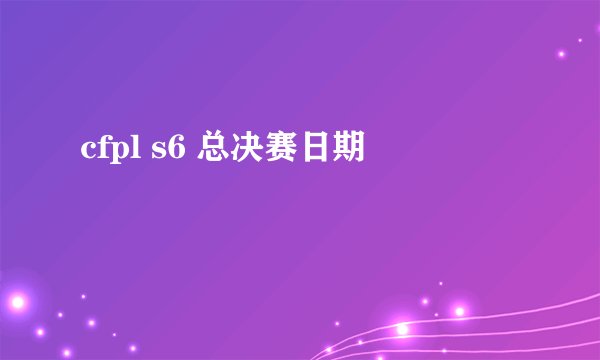 cfpl s6 总决赛日期