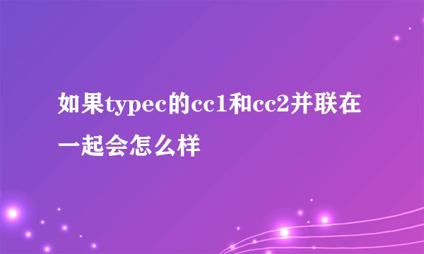 如果typec的cc1和cc2并联在一起会怎么样