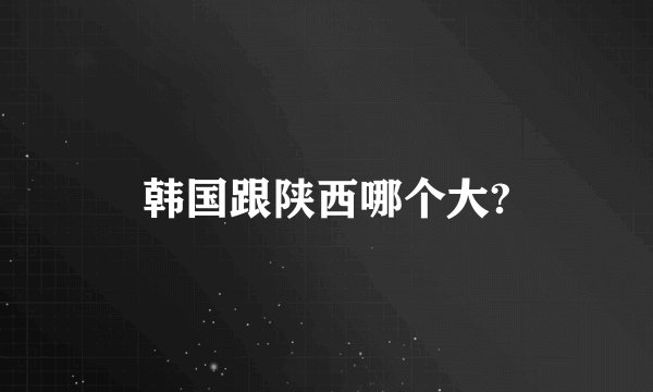 韩国跟陕西哪个大?
