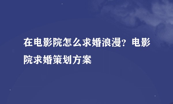 在电影院怎么求婚浪漫？电影院求婚策划方案