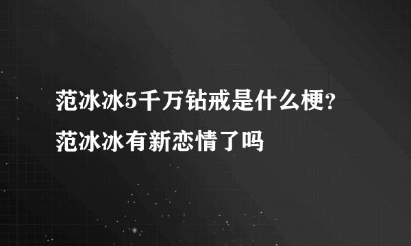 范冰冰5千万钻戒是什么梗？范冰冰有新恋情了吗