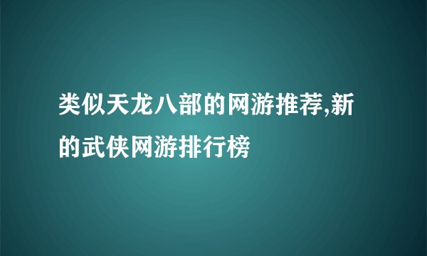 类似天龙八部的网游推荐,新的武侠网游排行榜