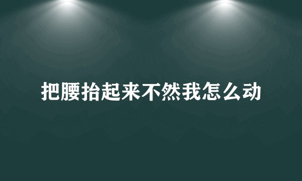把腰抬起来不然我怎么动