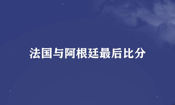 法国与阿根廷最后比分