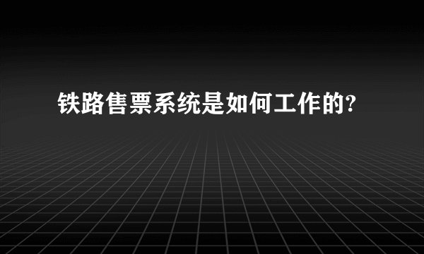 铁路售票系统是如何工作的?