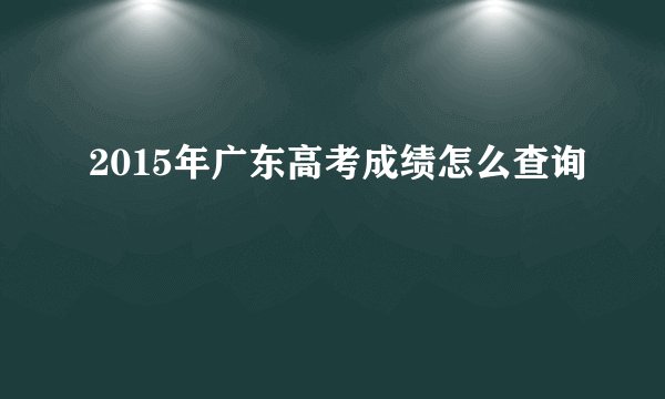 2015年广东高考成绩怎么查询