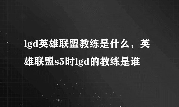 lgd英雄联盟教练是什么，英雄联盟s5时lgd的教练是谁