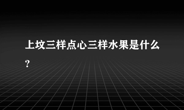 上坟三样点心三样水果是什么？