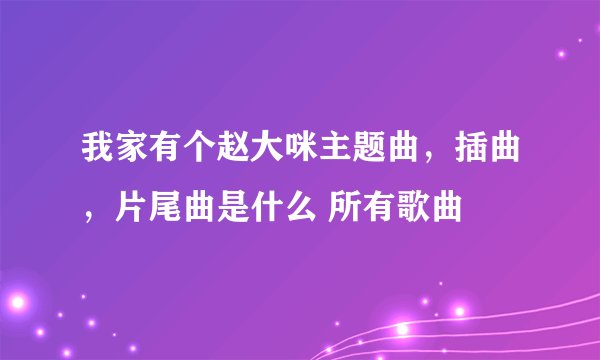 我家有个赵大咪主题曲，插曲，片尾曲是什么 所有歌曲