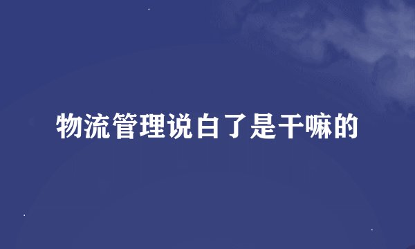物流管理说白了是干嘛的