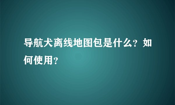 导航犬离线地图包是什么？如何使用？